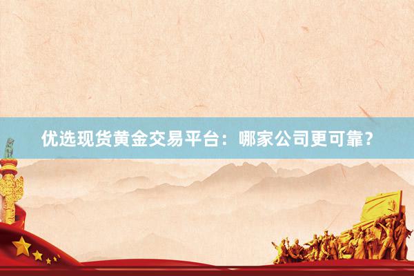 优选现货黄金交易平台：哪家公司更可靠？