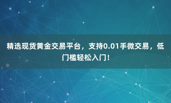 精选现货黄金交易平台，支持0.01手微交易，低门槛轻松入门！