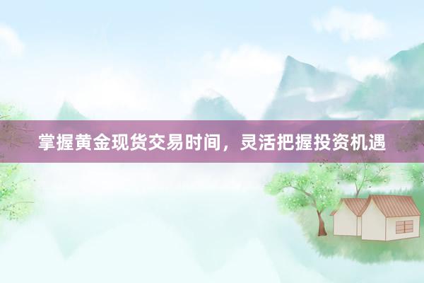 掌握黄金现货交易时间，灵活把握投资机遇