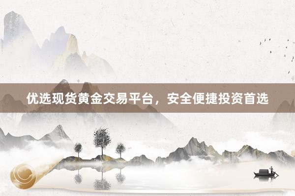 优选现货黄金交易平台，安全便捷投资首选