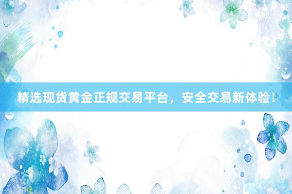 精选现货黄金正规交易平台，安全交易新体验！