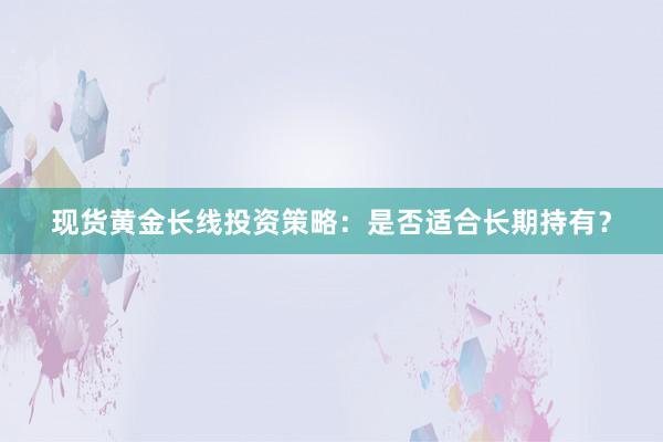 现货黄金长线投资策略：是否适合长期持有？