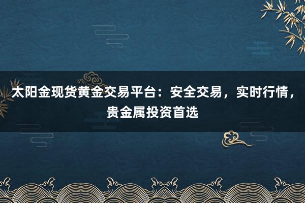 太阳金现货黄金交易平台：安全交易，实时行情，贵金属投资首选