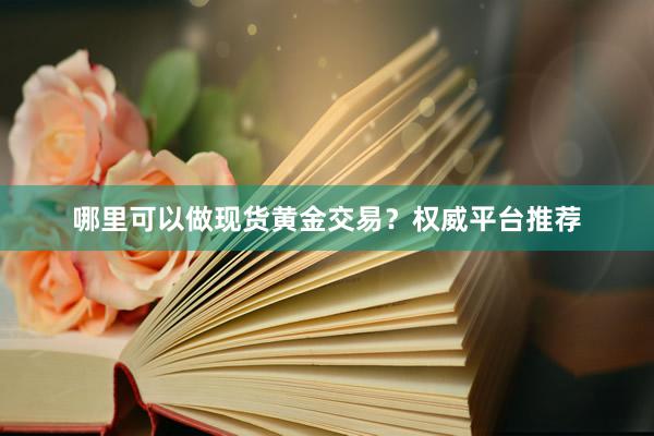 哪里可以做现货黄金交易？权威平台推荐