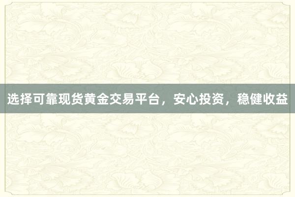 选择可靠现货黄金交易平台，安心投资，稳健收益