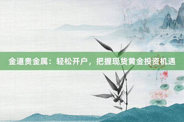 金道贵金属：轻松开户，把握现货黄金投资机遇