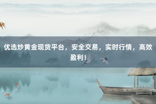 优选炒黄金现货平台，安全交易，实时行情，高效盈利！