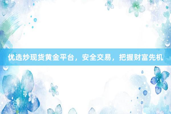 优选炒现货黄金平台，安全交易，把握财富先机