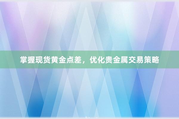 掌握现货黄金点差，优化贵金属交易策略