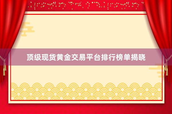 顶级现货黄金交易平台排行榜单揭晓