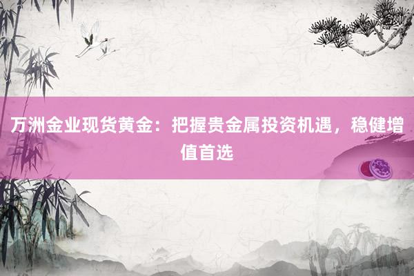 万洲金业现货黄金：把握贵金属投资机遇，稳健增值首选
