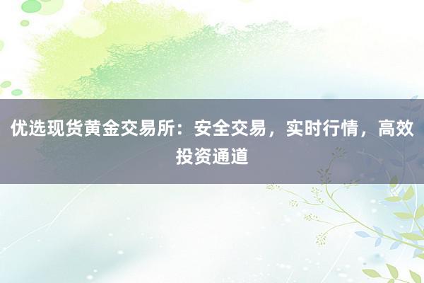优选现货黄金交易所：安全交易，实时行情，高效投资通道