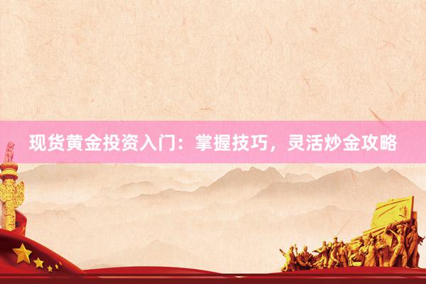 现货黄金投资入门：掌握技巧，灵活炒金攻略