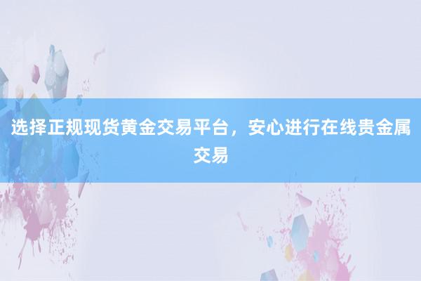 选择正规现货黄金交易平台，安心进行在线贵金属交易