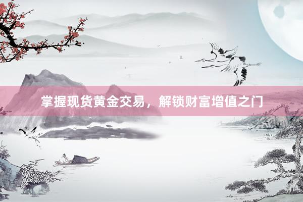 掌握现货黄金交易，解锁财富增值之门