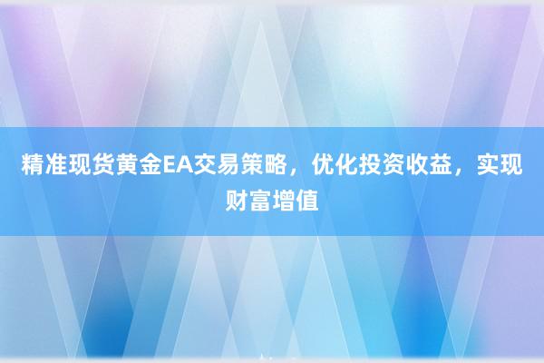 精准现货黄金EA交易策略，优化投资收益，实现财富增值