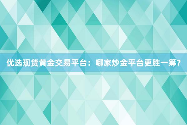 优选现货黄金交易平台：哪家炒金平台更胜一筹？