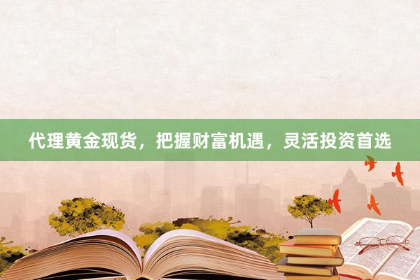 代理黄金现货，把握财富机遇，灵活投资首选
