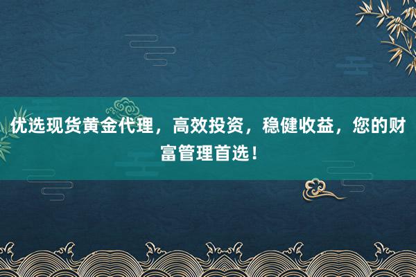 优选现货黄金代理，高效投资，稳健收益，您的财富管理首选！