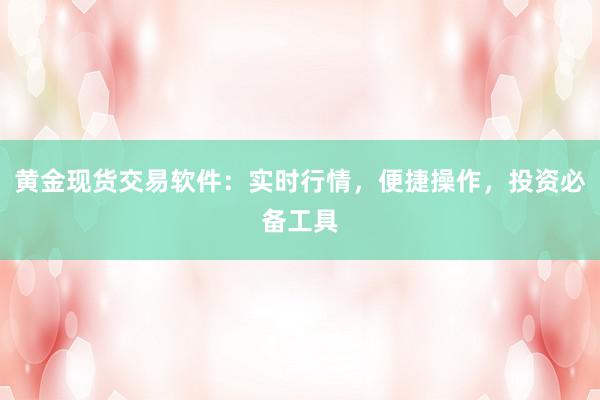 黄金现货交易软件：实时行情，便捷操作，投资必备工具