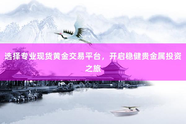 选择专业现货黄金交易平台，开启稳健贵金属投资之旅