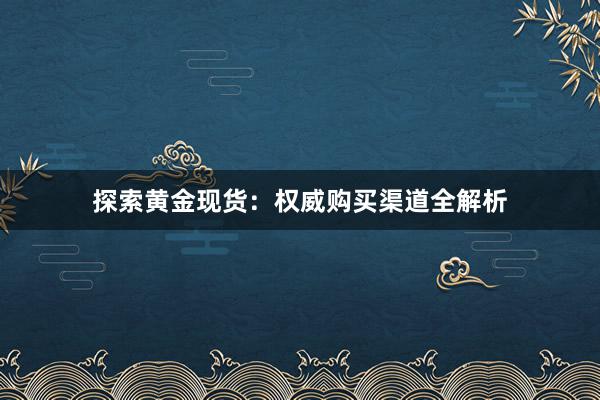 探索黄金现货：权威购买渠道全解析