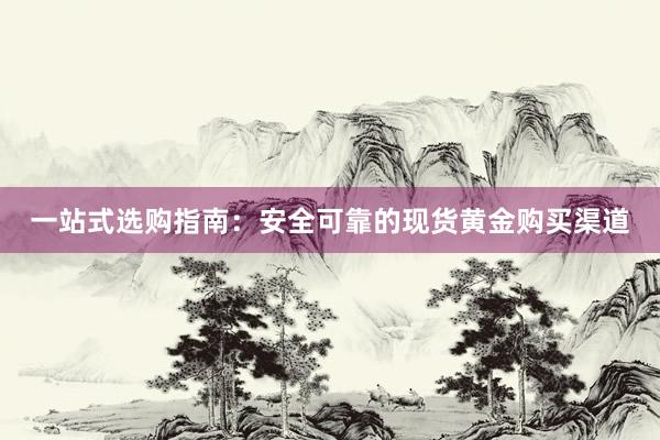 一站式选购指南：安全可靠的现货黄金购买渠道