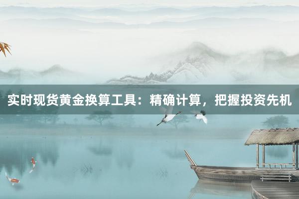实时现货黄金换算工具：精确计算，把握投资先机