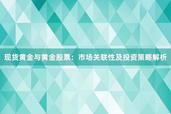 现货黄金与黄金股票：市场关联性及投资策略解析