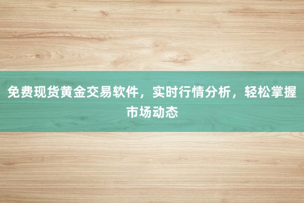 免费现货黄金交易软件，实时行情分析，轻松掌握市场动态