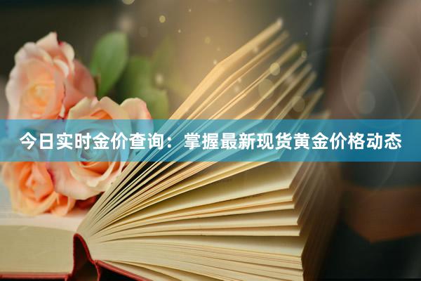 今日实时金价查询：掌握最新现货黄金价格动态
