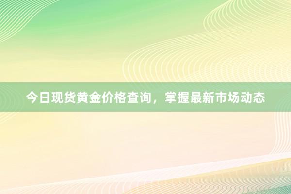 今日现货黄金价格查询，掌握最新市场动态