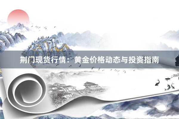 荆门现货行情：黄金价格动态与投资指南