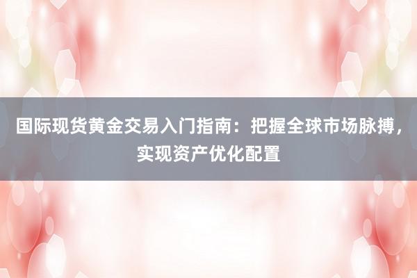 国际现货黄金交易入门指南：把握全球市场脉搏，实现资产优化配置