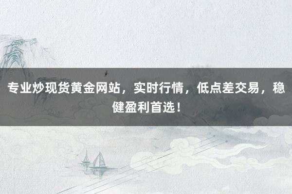 专业炒现货黄金网站，实时行情，低点差交易，稳健盈利首选！