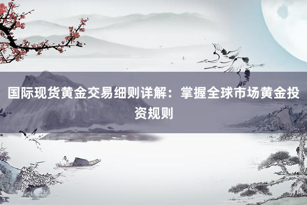 国际现货黄金交易细则详解：掌握全球市场黄金投资规则