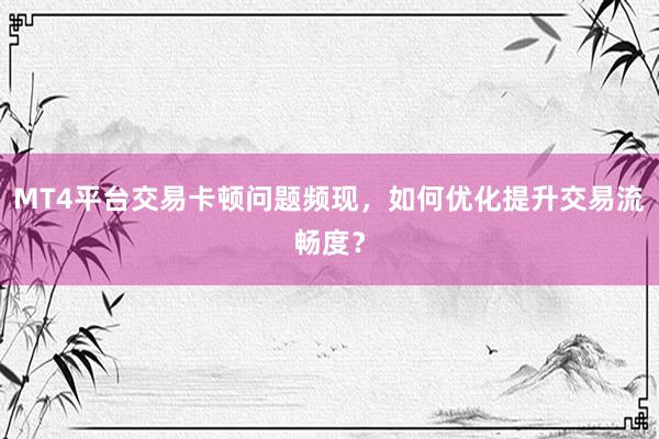 MT4平台交易卡顿问题频现，如何优化提升交易流畅度？