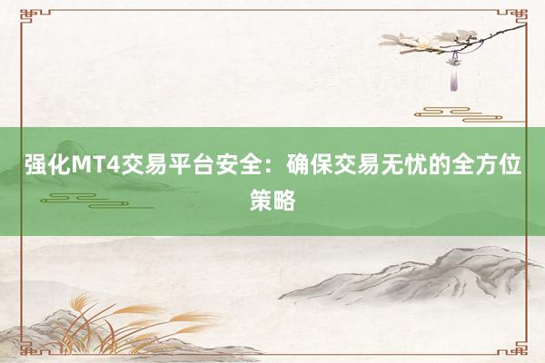 强化MT4交易平台安全：确保交易无忧的全方位策略