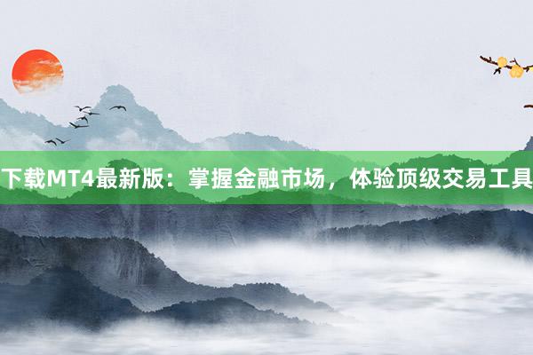 下载MT4最新版：掌握金融市场，体验顶级交易工具