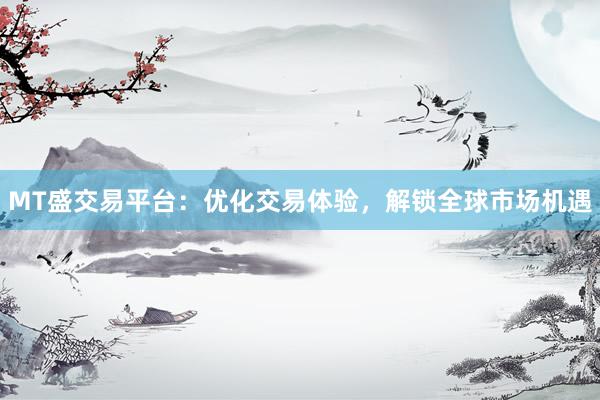 MT盛交易平台：优化交易体验，解锁全球市场机遇