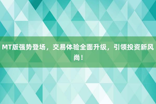 MT版强势登场，交易体验全面升级，引领投资新风尚！