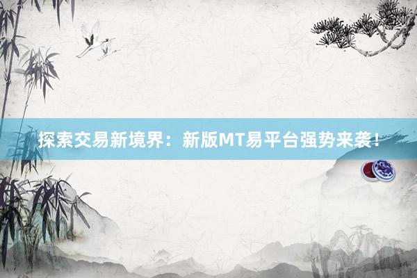 探索交易新境界：新版MT易平台强势来袭！