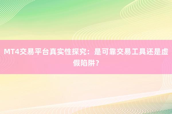 MT4交易平台真实性探究：是可靠交易工具还是虚假陷阱？