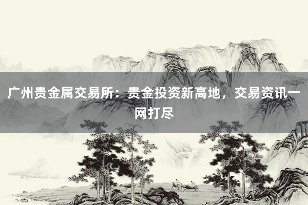 广州贵金属交易所：贵金投资新高地，交易资讯一网打尽