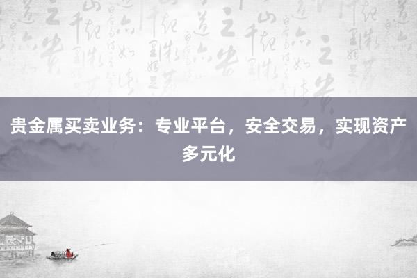 贵金属买卖业务：专业平台，安全交易，实现资产多元化