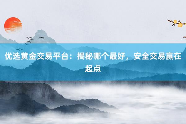 优选黄金交易平台：揭秘哪个最好，安全交易赢在起点