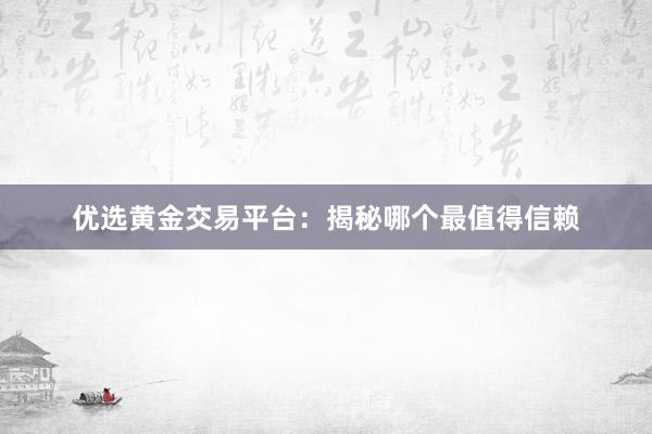 优选黄金交易平台：揭秘哪个最值得信赖