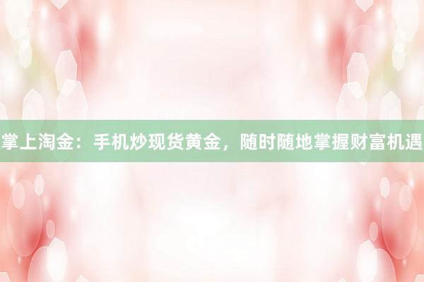 掌上淘金：手机炒现货黄金，随时随地掌握财富机遇