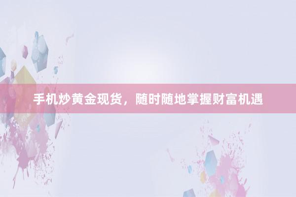 手机炒黄金现货，随时随地掌握财富机遇