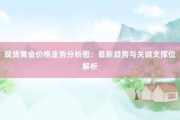 现货黄金价格走势分析图：最新趋势与关键支撑位解析